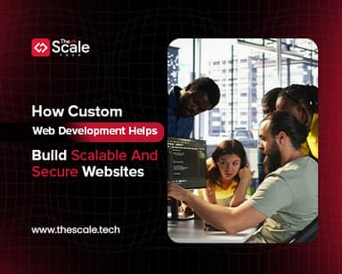 How Custom Web Development Helps Build Scalable And Secure Websites